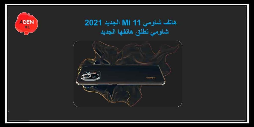 هاتف شاومي Mi 11 الجديد 2021 - شاومي تطلق هاتفها الجديد